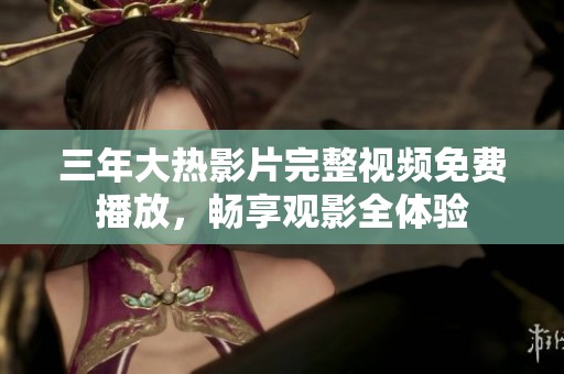 三年大热影片完整视频免费播放，畅享观影全体验