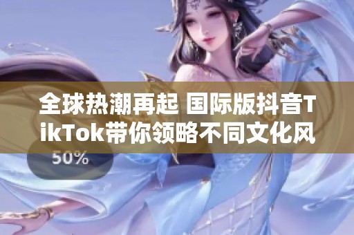 全球热潮再起 国际版抖音TikTok带你领略不同文化风情