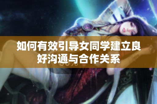 如何有效引导女同学建立良好沟通与合作关系