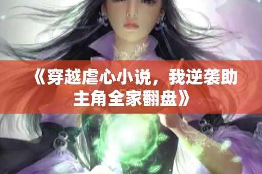 《穿越虐心小说，我逆袭助主角全家翻盘》