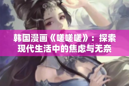 韩国漫画《嗟嗟嗟》：探索现代生活中的焦虑与无奈