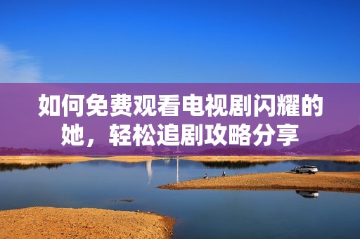 如何免费观看电视剧闪耀的她，轻松追剧攻略分享