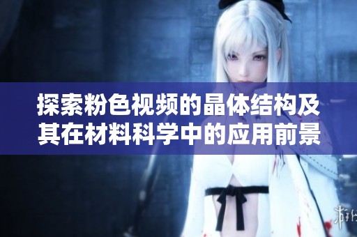 探索粉色视频的晶体结构及其在材料科学中的应用前景