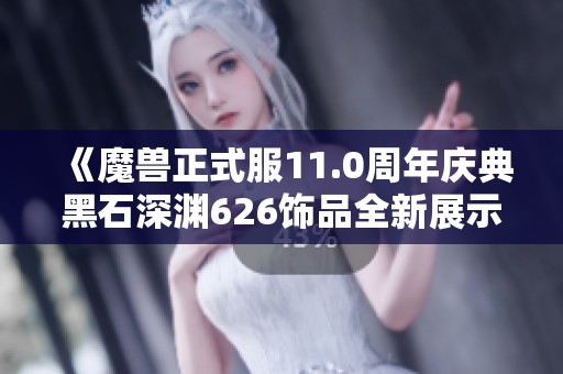 《魔兽正式服11.0周年庆典黑石深渊626饰品全新展示》