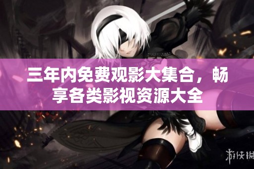 三年内免费观影大集合，畅享各类影视资源大全