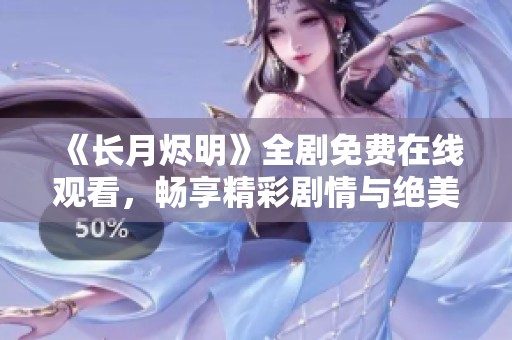《长月烬明》全剧免费在线观看，畅享精彩剧情与绝美画面