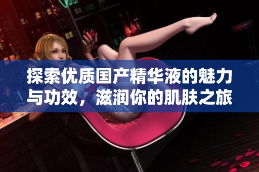 探索优质国产精华液的魅力与功效，滋润你的肌肤之旅