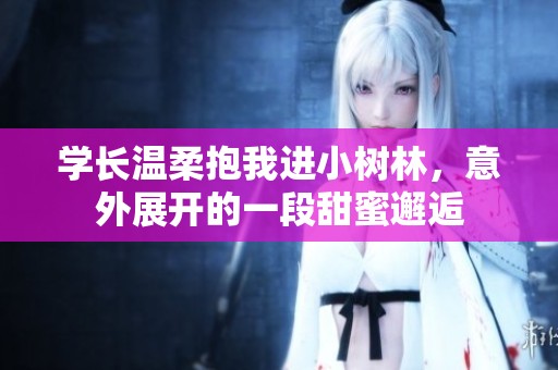 学长温柔抱我进小树林，意外展开的一段甜蜜邂逅
