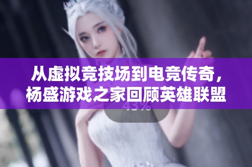 从虚拟竞技场到电竞传奇，杨盛游戏之家回顾英雄联盟发展史