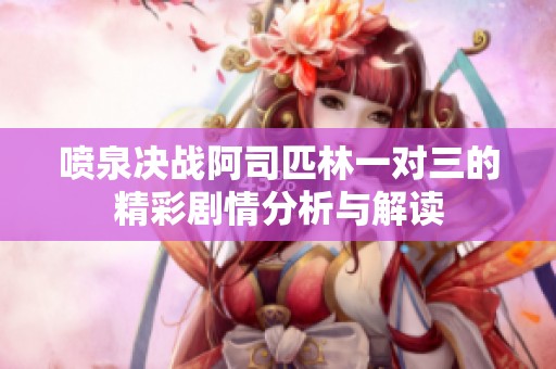 喷泉决战阿司匹林一对三的精彩剧情分析与解读
