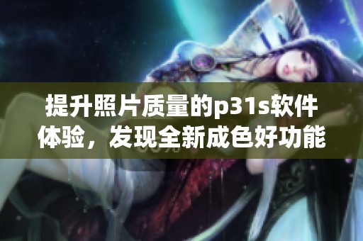 提升照片质量的p31s软件体验，发现全新成色好功能