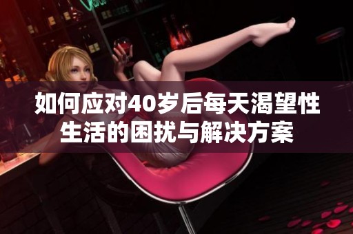 如何应对40岁后每天渴望性生活的困扰与解决方案