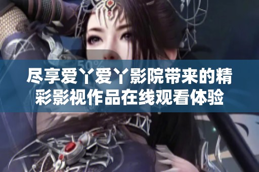 尽享爱丫爱丫影院带来的精彩影视作品在线观看体验