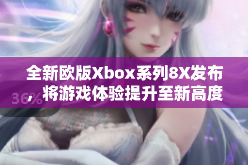 全新欧版Xbox系列8X发布，将游戏体验提升至新高度