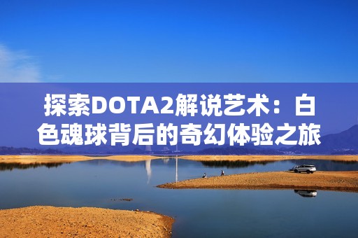 探索DOTA2解说艺术：白色魂球背后的奇幻体验之旅