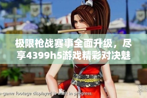 极限枪战赛事全面升级，尽享4399h5游戏精彩对决魅力