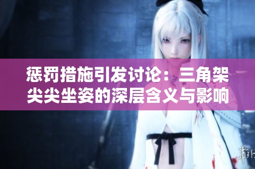 惩罚措施引发讨论：三角架尖尖坐姿的深层含义与影响