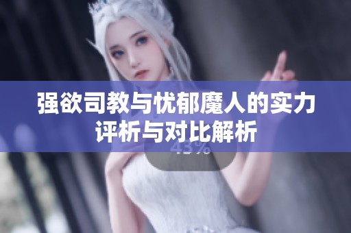 强欲司教与忧郁魔人的实力评析与对比解析