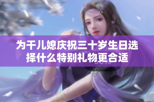 为干儿媳庆祝三十岁生日选择什么特别礼物更合适