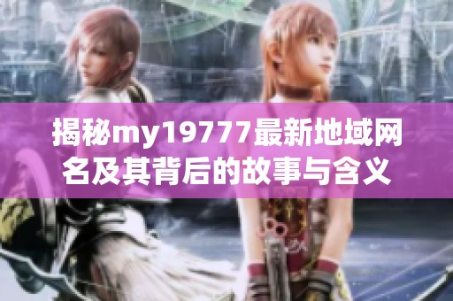 揭秘my19777最新地域网名及其背后的故事与含义