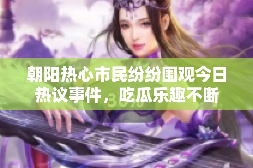 朝阳热心市民纷纷围观今日热议事件，吃瓜乐趣不断