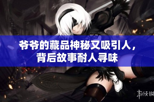 爷爷的藏品神秘又吸引人，背后故事耐人寻味