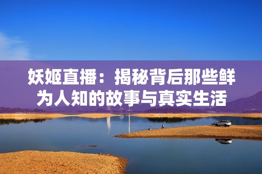 妖姬直播：揭秘背后那些鲜为人知的故事与真实生活