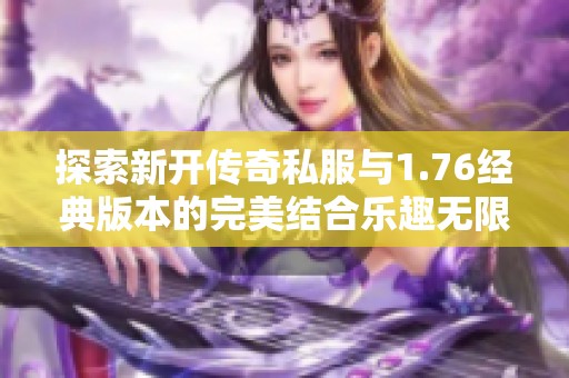 探索新开传奇私服与1.76经典版本的完美结合乐趣无限