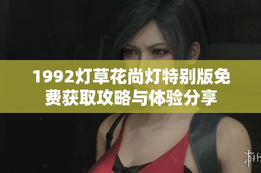 1992灯草花尚灯特别版免费获取攻略与体验分享