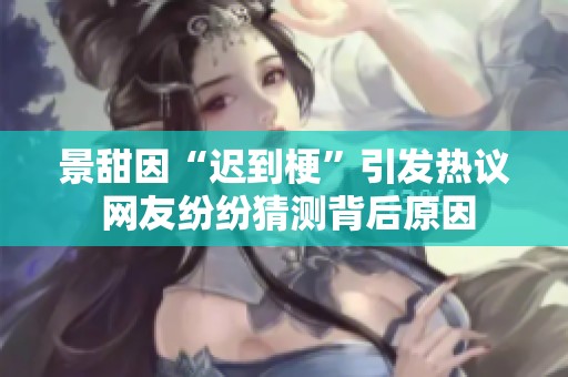 景甜因“迟到梗”引发热议 网友纷纷猜测背后原因