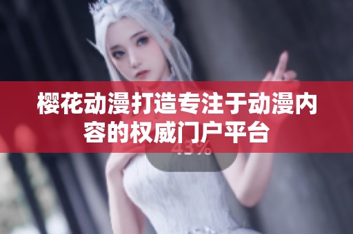 樱花动漫打造专注于动漫内容的权威门户平台
