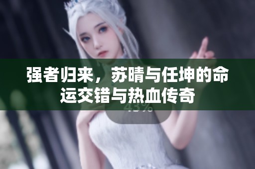 强者归来，苏晴与任坤的命运交错与热血传奇