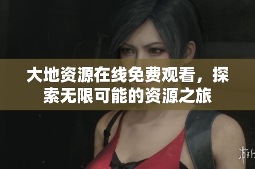 大地资源在线免费观看，探索无限可能的资源之旅