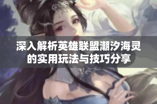 深入解析英雄联盟潮汐海灵的实用玩法与技巧分享