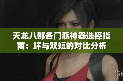 天龙八部各门派神器选择指南：环与双短的对比分析
