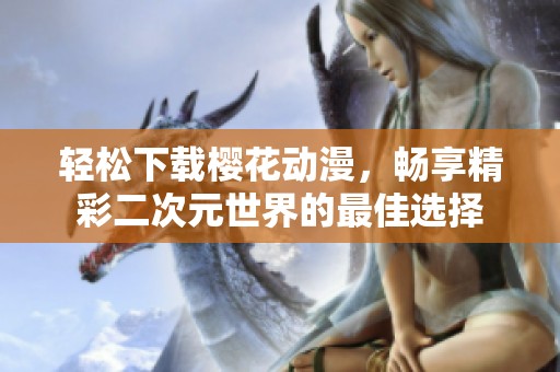 轻松下载樱花动漫，畅享精彩二次元世界的最佳选择