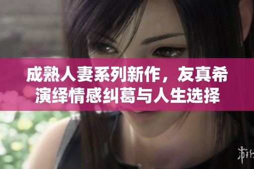 成熟人妻系列新作，友真希演绎情感纠葛与人生选择