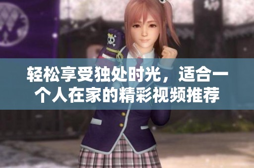 轻松享受独处时光，适合一个人在家的精彩视频推荐