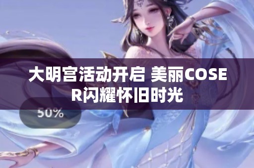 大明宫活动开启 美丽COSER闪耀怀旧时光