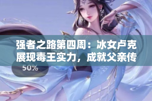 强者之路第四周：冰女卢克展现毒王实力，成就父亲传奇