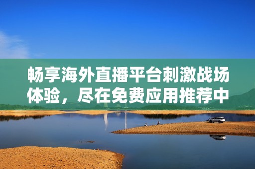 畅享海外直播平台刺激战场体验，尽在免费应用推荐中