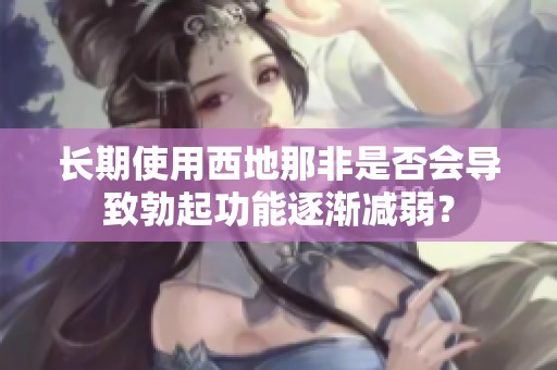 长期使用西地那非是否会导致勃起功能逐渐减弱？