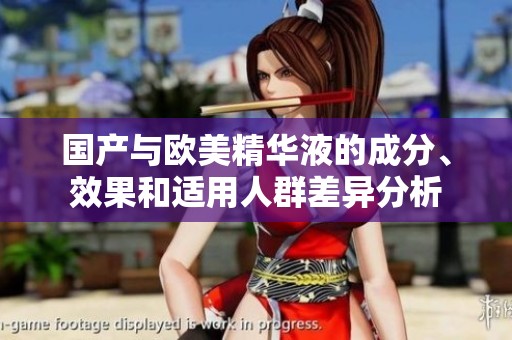 国产与欧美精华液的成分、效果和适用人群差异分析