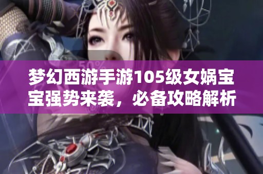 梦幻西游手游105级女娲宝宝强势来袭，必备攻略解析