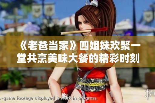 《老爸当家》四姐妹欢聚一堂共烹美味大餐的精彩时刻