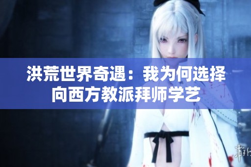 洪荒世界奇遇：我为何选择向西方教派拜师学艺