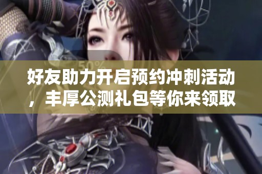 好友助力开启预约冲刺活动，丰厚公测礼包等你来领取！