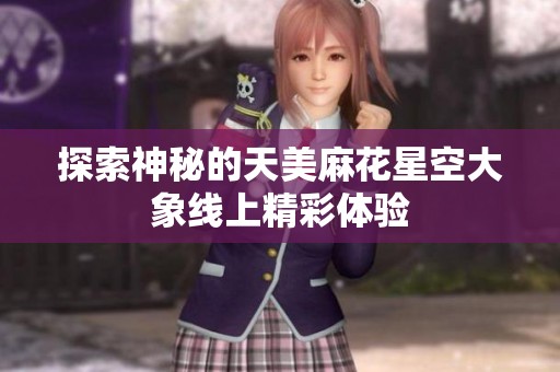 探索神秘的天美麻花星空大象线上精彩体验