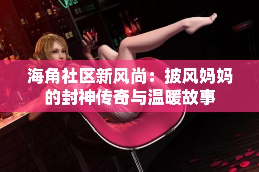 海角社区新风尚：披风妈妈的封神传奇与温暖故事