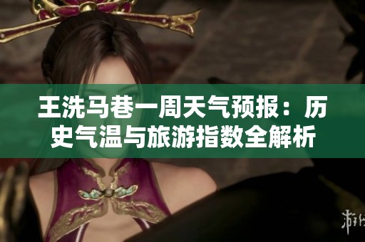 王洗马巷一周天气预报：历史气温与旅游指数全解析